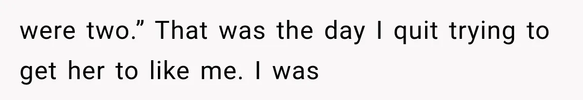were two.” That was the day I quit trying to get her to like me. I was