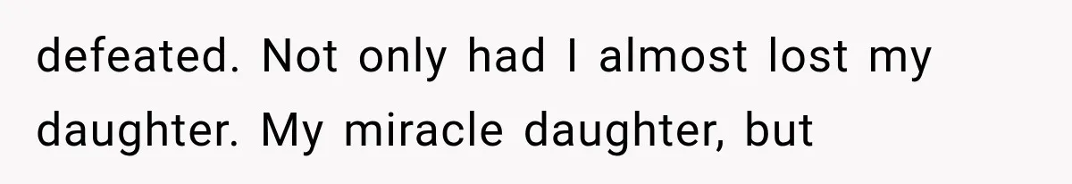 defeated. Not only had I almost lost my daughter. My miracle daughter, but