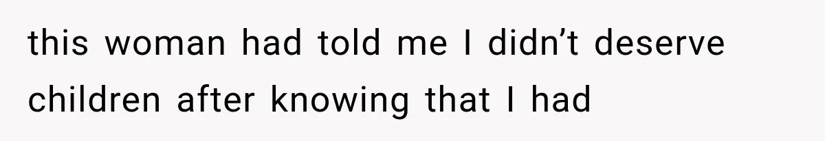 this woman had told me I didn’t deserve children after knowing that I had