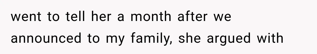 went to tell her a month after we announced to my family, she argued with