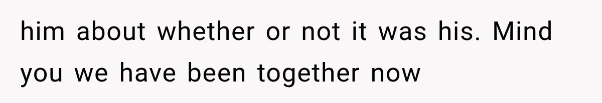 him about whether or not it was his. Mind you we have been together now