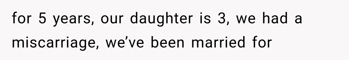 for 5 years, our daughter is 3, we had a miscarriage, we’ve been married for