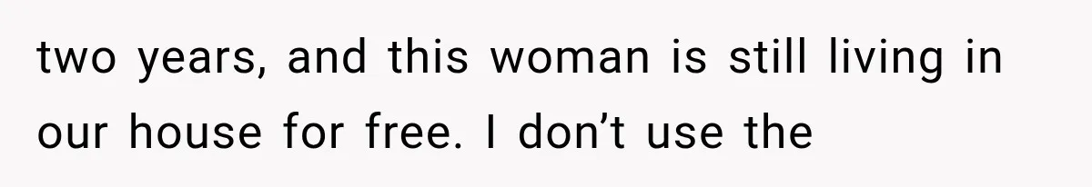 two years, and this woman is still living in our house for free. I don’t use the