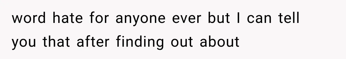 word hate for anyone ever but I can tell you that after finding out about