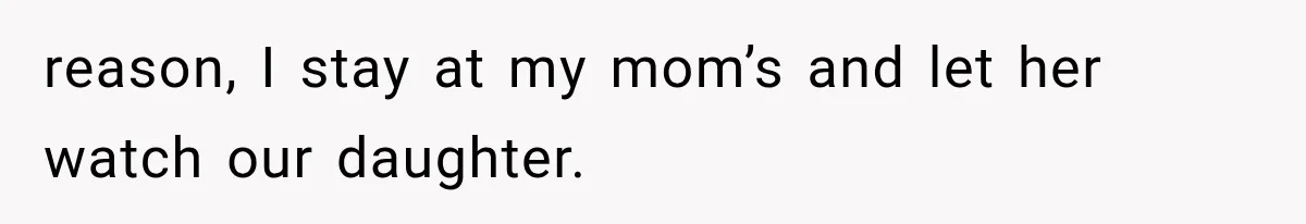 reason, I stay at my mom’s and let her watch our daughter.