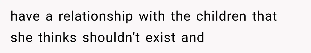 have a relationship with the children that she thinks shouldn’t exist and