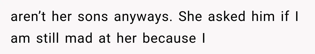aren’t her sons anyways. She asked him if I am still mad at her because I