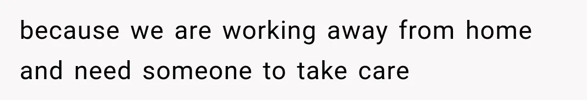because we are working away from home and need someone to take care