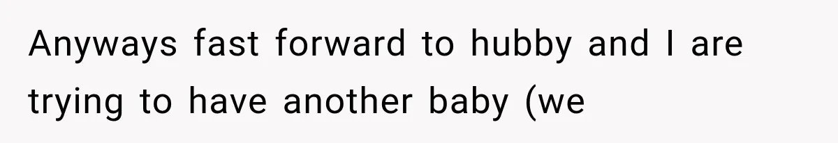 Anyways fast forward to hubby and I are trying to have another baby (we