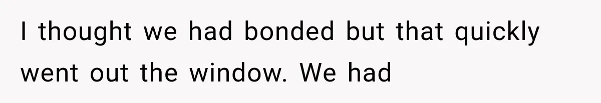 I thought we had bonded but that quickly went out the window. We had