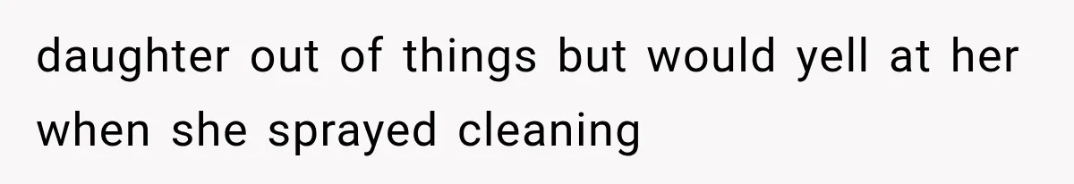 daughter out of things but would yell at her when she sprayed cleaning