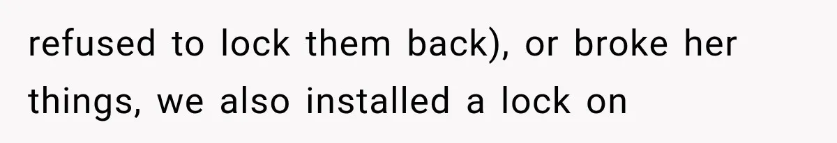refused to lock them back), or broke her things, we also installed a lock on