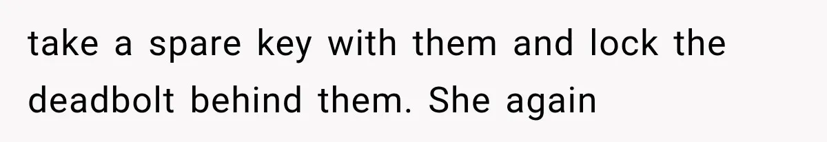 take a spare key with them and lock the deadbolt behind them. She again