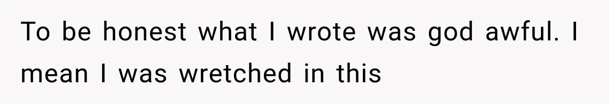 To be honest what I wrote was god awful. I mean I was wretched in this