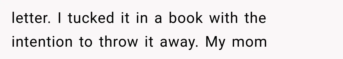 letter. I tucked it in a book with the intention to throw it away. My mom