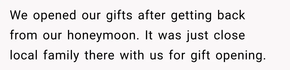 We opened our gifts after getting back from our honeymoon. It was just close local family there with us for gift opening.