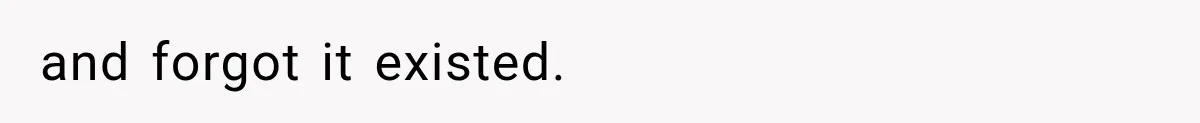 and forgot it existed.