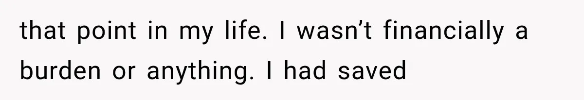 that point in my life. I wasn’t financially a burden or anything. I had saved