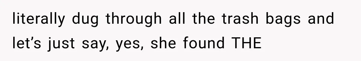 literally dug through all the trash bags and let’s just say, yes, she found THE