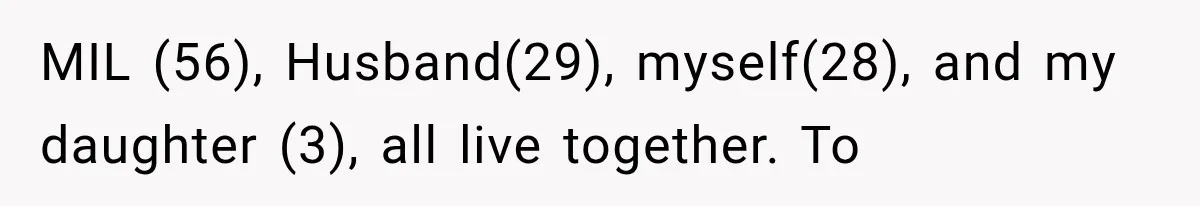 MIL (56), Husband(29), myself(28), and my daughter (3), all live together. To