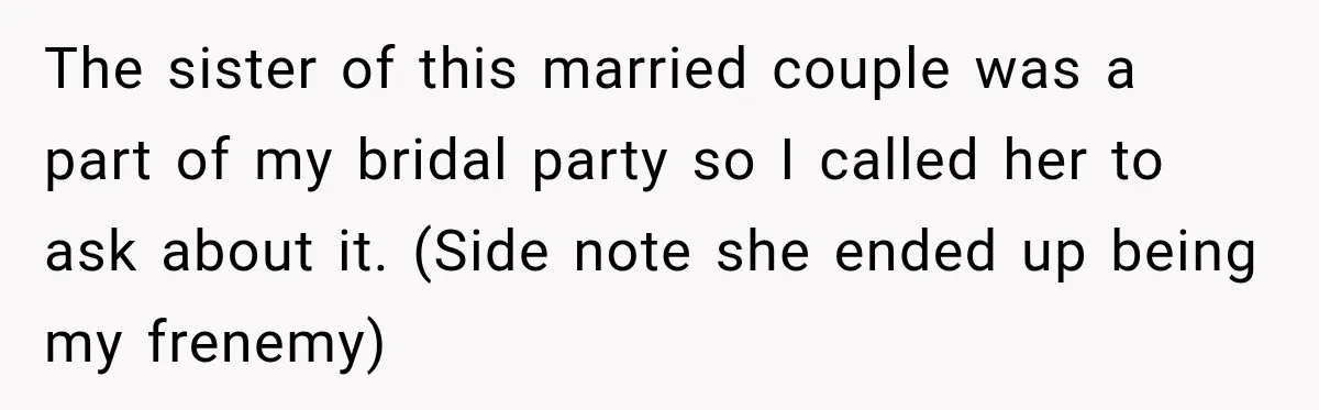 The sister of this married couple was a part of my bridal party so I called her to ask about it. (Side note she ended up being my frenemy)