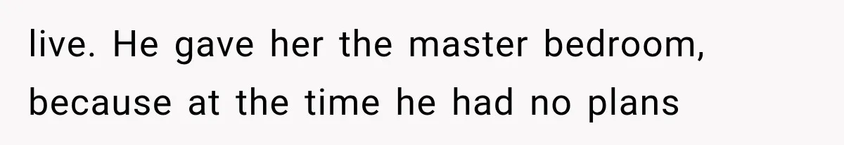 live. He gave her the master bedroom, because at the time he had no plans