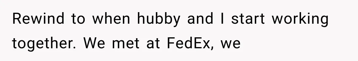 Rewind to when hubby and I start working together. We met at FedEx, we