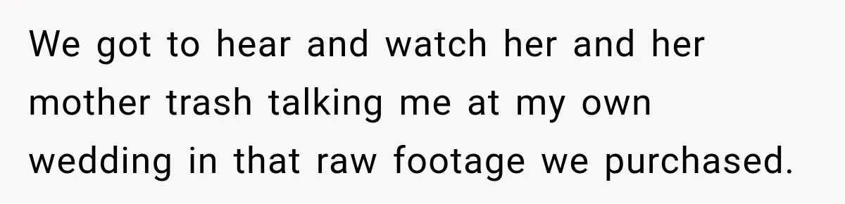 We got to hear and watch her and her mother trash talking me at my own wedding in that raw footage we purchased.