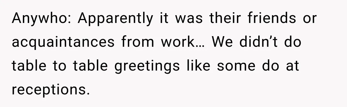 Anywho: Apparently it was their friends or acquaintances from work… We didn’t do table to table greetings like some do at receptions.