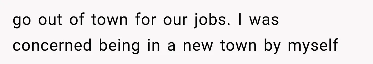 go out of town for our jobs. I was concerned being in a new town by myself