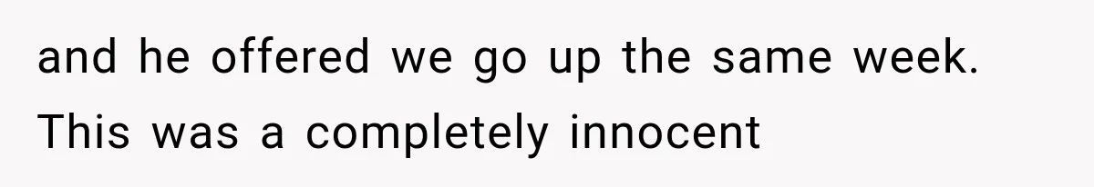and he offered we go up the same week. This was a completely innocent