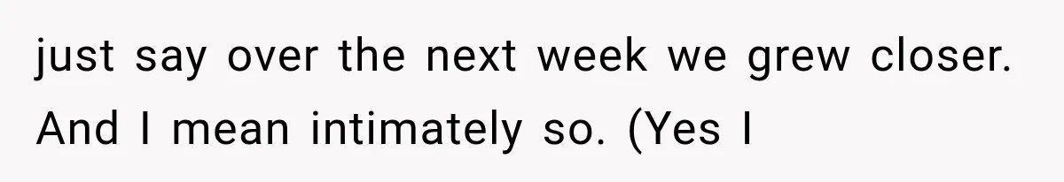 just say over the next week we grew closer. And I mean intimately so. (Yes I