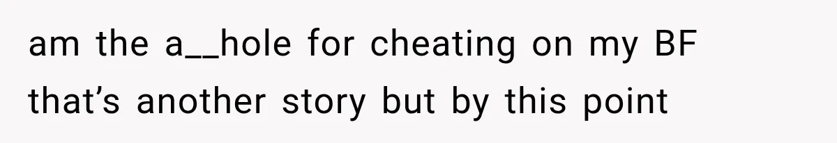 am the a__hole for cheating on my BF that’s another story but by this point