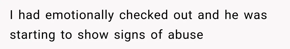 I had emotionally checked out and he was starting to show signs of abuse