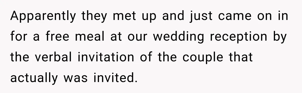 Apparently they met up and just came on in for a free meal at our wedding reception by the verbal invitation of the couple that actually was invited.