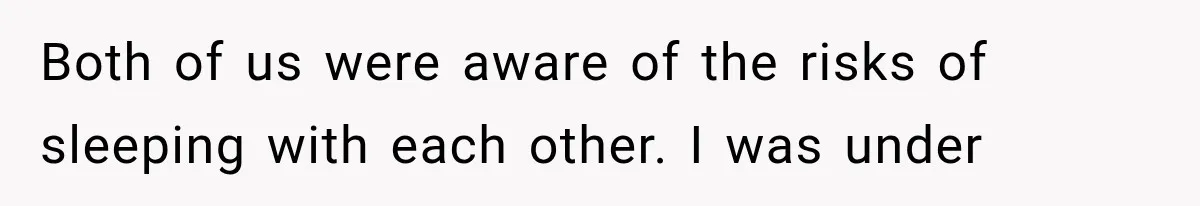 Both of us were aware of the risks of sleeping with each other. I was under