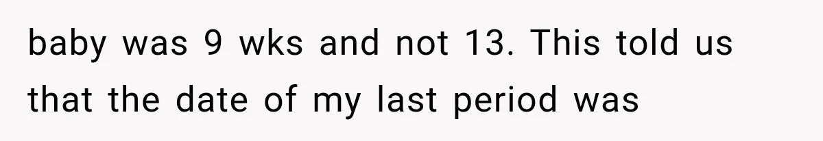 baby was 9 wks and not 13. This told us that the date of my last period was