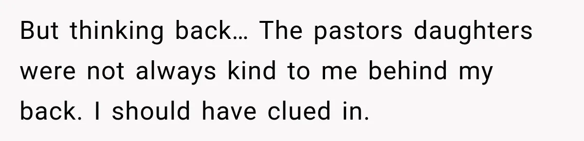 But thinking back… The pastors daughters were not always kind to me behind my back. I should have clued in.
