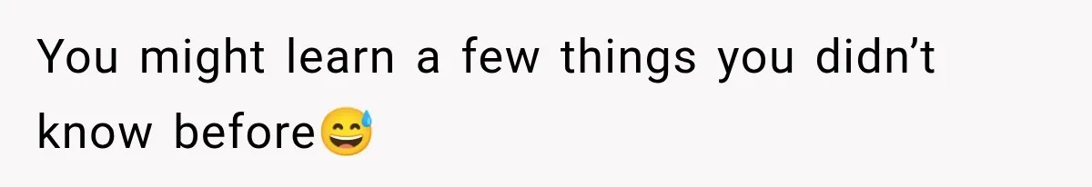 You might learn a few things you didn’t know before😅
