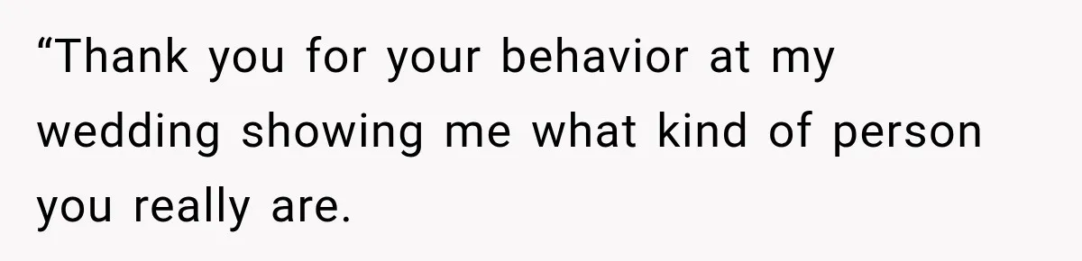 “Thank you for your behavior at my wedding showing me what kind of person you really are.