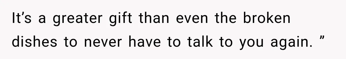 It’s a greater gift than even the broken dishes to never have to talk to you again. ”