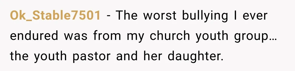 Ok_Stable7501 − The worst bullying I ever endured was from my church youth group… the youth pastor and her daughter.
