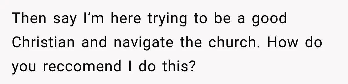 Then say I’m here trying to be a good Christian and navigate the church. How do you reccomend I do this?