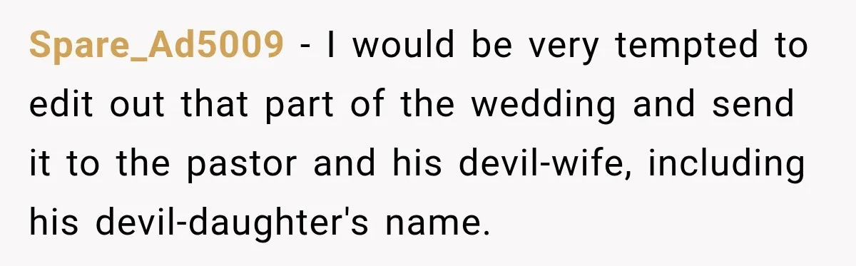 Spare_Ad5009 − I would be very tempted to edit out that part of the wedding and send it to the pastor and his devil-wife, including his devil-daughter's name.