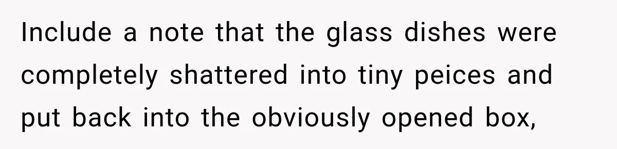 Include a note that the glass dishes were completely shattered into tiny peices and put back into the obviously opened box,