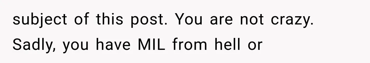 subject of this post. You are not crazy. Sadly, you have MIL from hell or