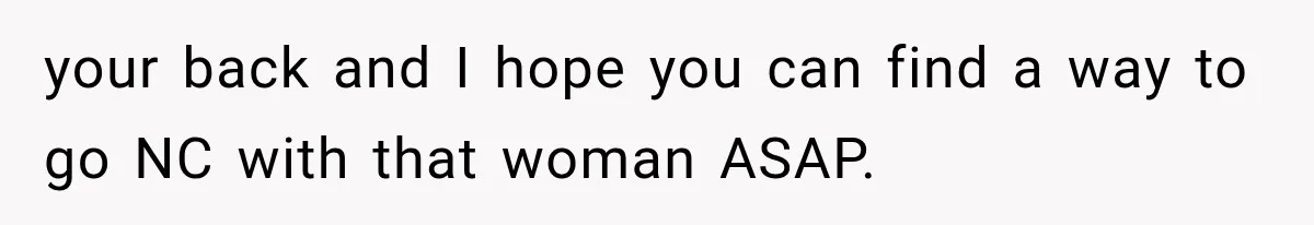 your back and I hope you can find a way to go NC with that woman ASAP.