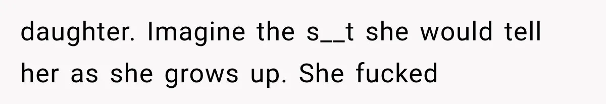 daughter. Imagine the s__t she would tell her as she grows up. She fucked