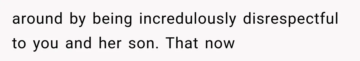 around by being incredulously disrespectful to you and her son. That now