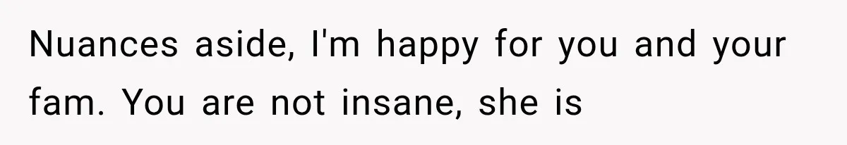 Nuances aside, I'm happy for you and your fam. You are not insane, she is